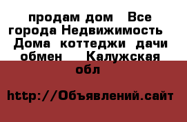 продам дом - Все города Недвижимость » Дома, коттеджи, дачи обмен   . Калужская обл.